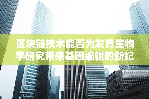 区块链技术能否为发育生物学研究带来基因编辑的新纪元？