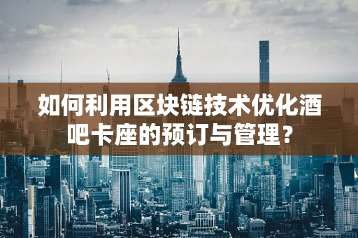 如何利用区块链技术优化酒吧卡座的预订与管理？