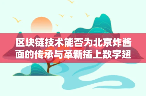 区块链技术能否为北京炸酱面的传承与革新插上数字翅膀？