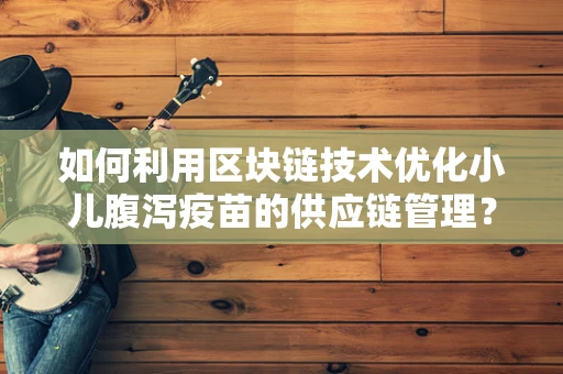 如何利用区块链技术优化小儿腹泻疫苗的供应链管理？