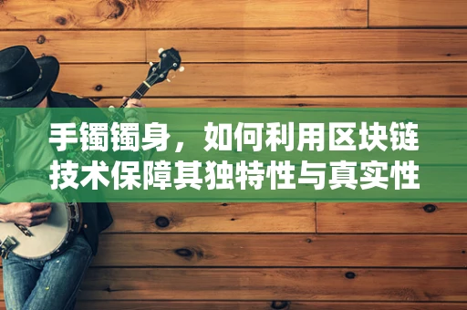 手镯镯身，如何利用区块链技术保障其独特性与真实性？