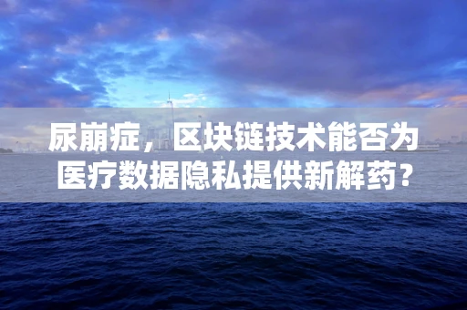尿崩症，区块链技术能否为医疗数据隐私提供新解药？