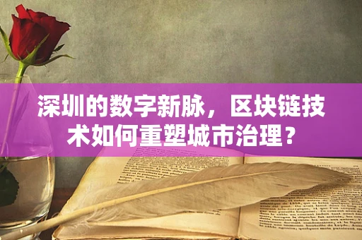 深圳的数字新脉，区块链技术如何重塑城市治理？