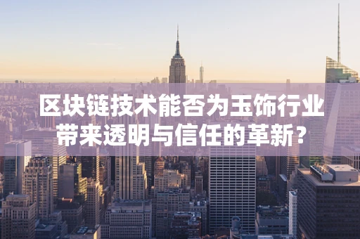 区块链技术能否为玉饰行业带来透明与信任的革新？