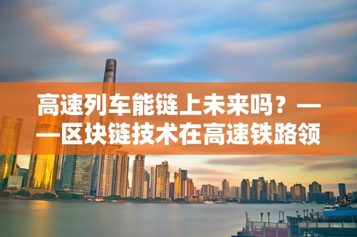 高速列车能链上未来吗？——区块链技术在高速铁路领域的应用探索