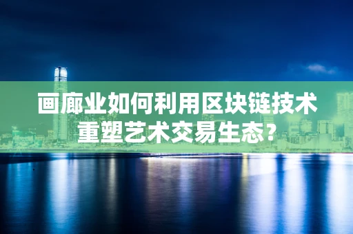 画廊业如何利用区块链技术重塑艺术交易生态？