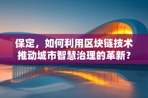 保定，如何利用区块链技术推动城市智慧治理的革新？