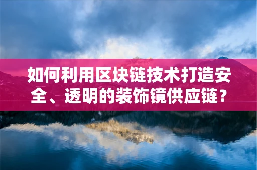 如何利用区块链技术打造安全、透明的装饰镜供应链？