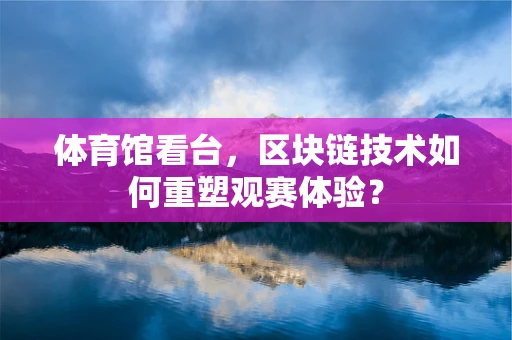 体育馆看台，区块链技术如何重塑观赛体验？