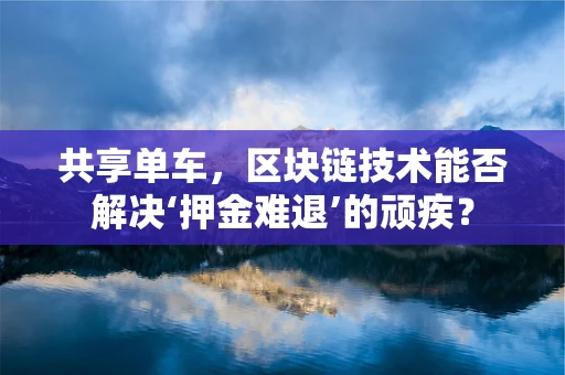 共享单车，区块链技术能否解决‘押金难退’的顽疾？