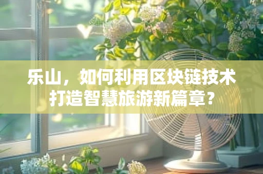 乐山，如何利用区块链技术打造智慧旅游新篇章？