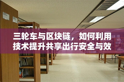 三轮车与区块链，如何利用技术提升共享出行安全与效率？