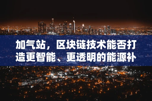 加气站，区块链技术能否打造更智能、更透明的能源补给站？