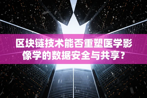 区块链技术能否重塑医学影像学的数据安全与共享？