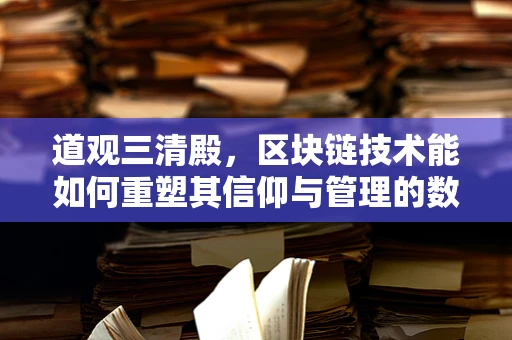 道观三清殿，区块链技术能如何重塑其信仰与管理的数字化边界？