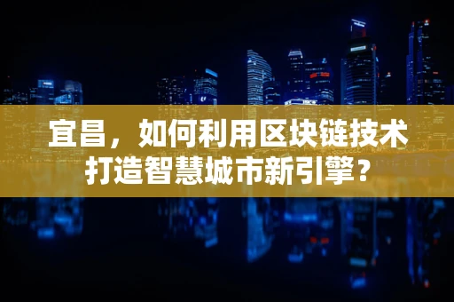 宜昌，如何利用区块链技术打造智慧城市新引擎？