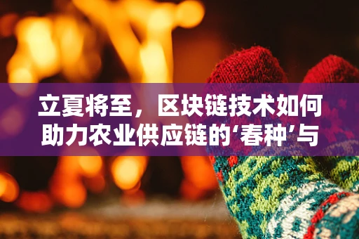 立夏将至，区块链技术如何助力农业供应链的‘春种’与‘夏长’？
