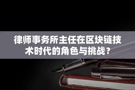 律师事务所主任在区块链技术时代的角色与挑战？