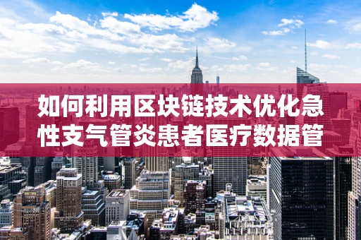 如何利用区块链技术优化急性支气管炎患者医疗数据管理？