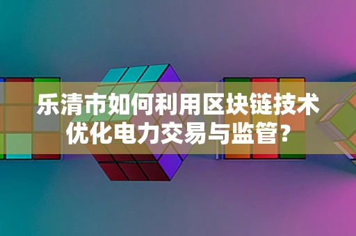 乐清市如何利用区块链技术优化电力交易与监管？