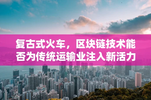 复古式火车，区块链技术能否为传统运输业注入新活力？