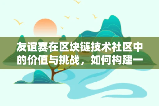 友谊赛在区块链技术社区中的价值与挑战，如何构建一个促进交流的数字平台？