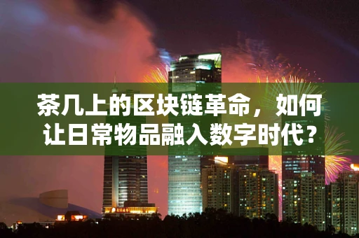 茶几上的区块链革命，如何让日常物品融入数字时代？