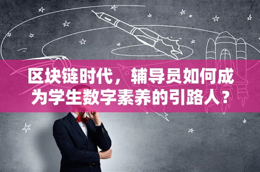 区块链时代，辅导员如何成为学生数字素养的引路人？