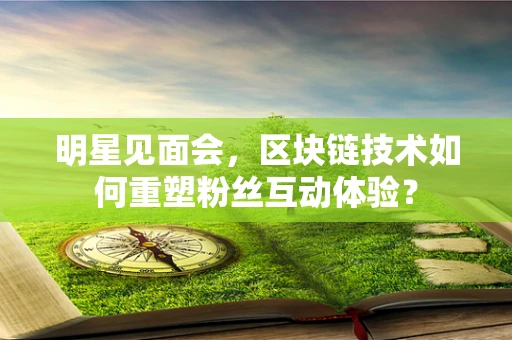 明星见面会，区块链技术如何重塑粉丝互动体验？