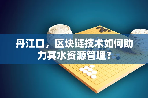 丹江口，区块链技术如何助力其水资源管理？