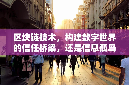 区块链技术，构建数字世界的信任桥梁，还是信息孤岛的跨越者？