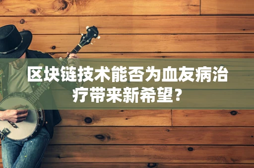 区块链技术能否为血友病治疗带来新希望？