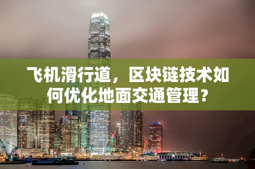 飞机滑行道，区块链技术如何优化地面交通管理？