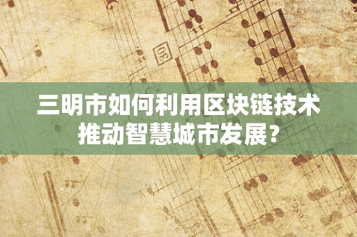 三明市如何利用区块链技术推动智慧城市发展？