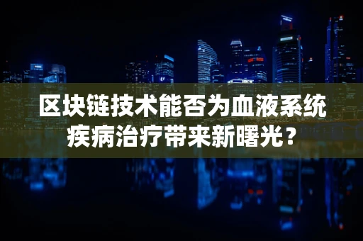 区块链技术能否为血液系统疾病治疗带来新曙光？