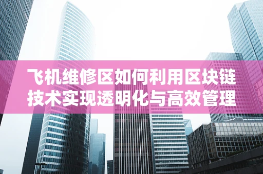 飞机维修区如何利用区块链技术实现透明化与高效管理？