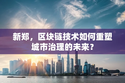新郑，区块链技术如何重塑城市治理的未来？
