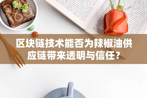 区块链技术能否为辣椒油供应链带来透明与信任？