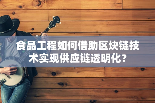 食品工程如何借助区块链技术实现供应链透明化？