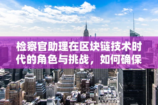 检察官助理在区块链技术时代的角色与挑战，如何确保数字证据的公正与安全？
