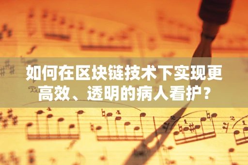 如何在区块链技术下实现更高效、透明的病人看护？