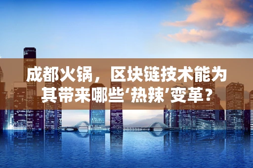 成都火锅，区块链技术能为其带来哪些‘热辣’变革？