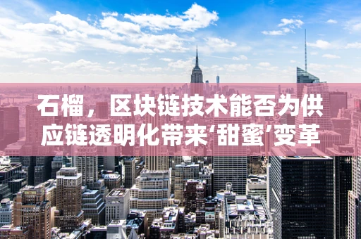 石榴，区块链技术能否为供应链透明化带来‘甜蜜’变革？