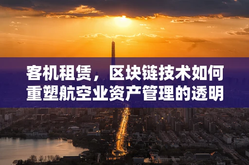 客机租赁，区块链技术如何重塑航空业资产管理的透明度与效率？