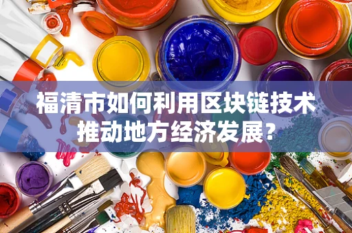 福清市如何利用区块链技术推动地方经济发展？