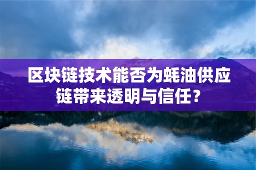 区块链技术能否为蚝油供应链带来透明与信任？