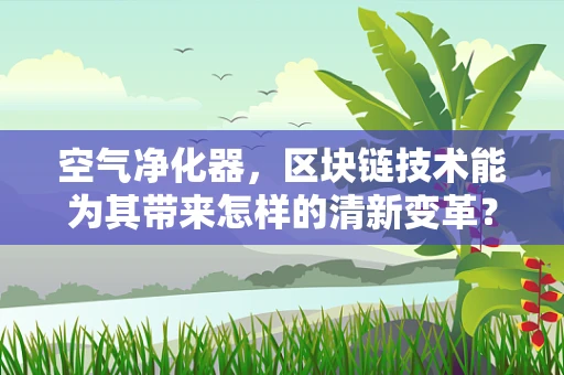 空气净化器，区块链技术能为其带来怎样的清新变革？
