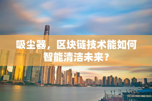 吸尘器，区块链技术能如何智能清洁未来？