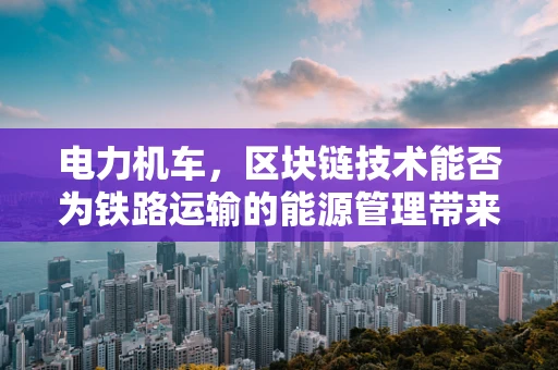 电力机车，区块链技术能否为铁路运输的能源管理带来革新？