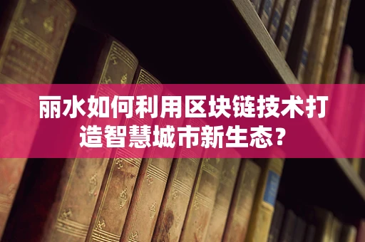 丽水如何利用区块链技术打造智慧城市新生态？